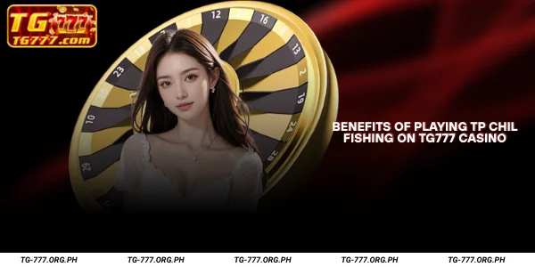 Benefits of Playing TP Chil Fishing on TG777 Casino
